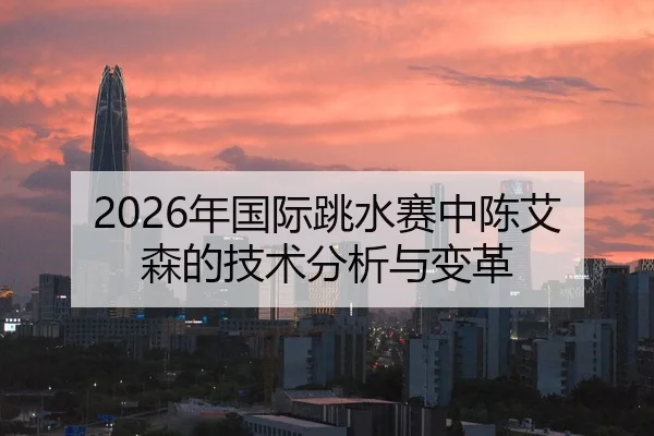 2026年国际跳水赛中陈艾森的技术分析与变革