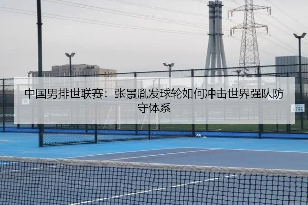 中国男排世联赛：张景胤发球轮如何冲击世界强队防守体系