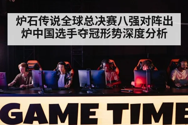 炉石传说全球总决赛八强对阵出炉中国选手夺冠形势深度分析