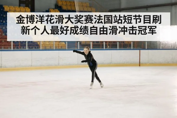 金博洋花滑大奖赛法国站短节目刷新个人最好成绩自由滑冲击冠军